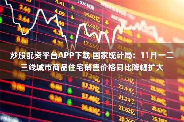 炒股配资平台APP下载 国家统计局：11月一二三线城市商品住宅销售价格同比降幅扩大