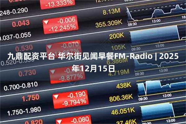 九鼎配资平台 华尔街见闻早餐FM-Radio | 2025年12月15日