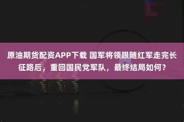 原油期货配资APP下载 国军将领跟随红军走完长征路后，重回国民党军队，最终结局如何？