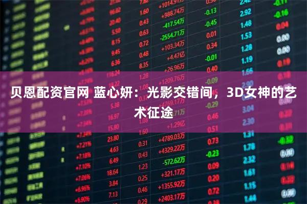 贝恩配资官网 蓝心妍：光影交错间，3D女神的艺术征途