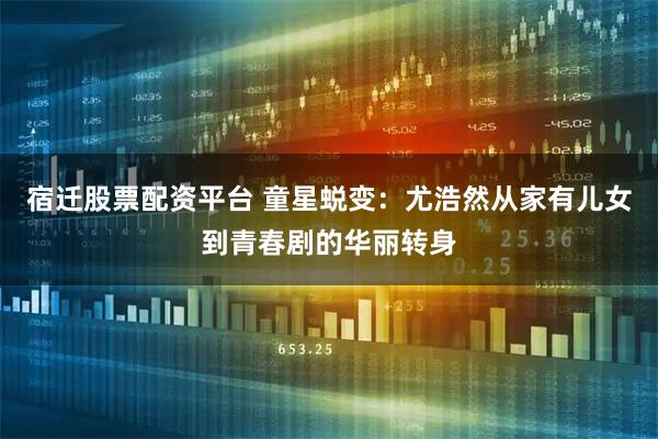 宿迁股票配资平台 童星蜕变：尤浩然从家有儿女到青春剧的华丽转身