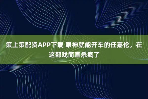 策上策配资APP下载 眼神就能开车的任嘉伦，在这部戏简直杀疯了