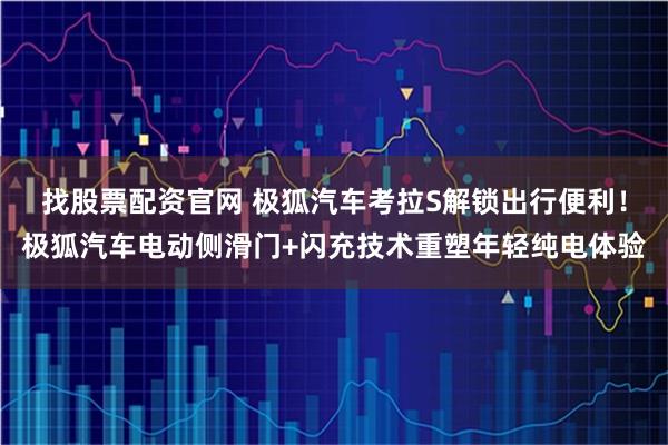 找股票配资官网 极狐汽车考拉S解锁出行便利！极狐汽车电动侧滑门+闪充技术重塑年轻纯电体验