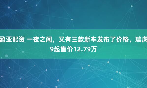 盈亚配资 一夜之间，又有三款新车发布了价格，瑞虎9起售价12.79万