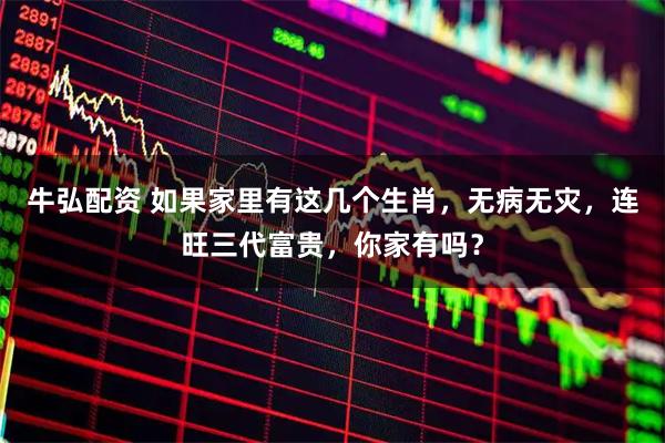 牛弘配资 如果家里有这几个生肖，无病无灾，连旺三代富贵，你家有吗？