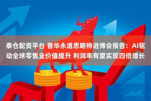 泰仓配资平台 普华永道思略特进博会报告：AI驱动全球零售业价值提升 利润率有望实现四倍增长