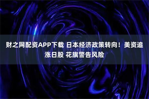 财之网配资APP下载 日本经济政策转向！美资追涨日股 花旗警告风险