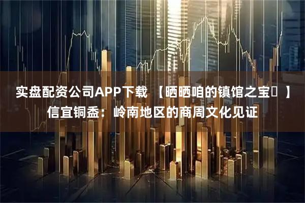 实盘配资公司APP下载 【晒晒咱的镇馆之宝㉚】信宜铜盉:岭南地区的商周文化见证