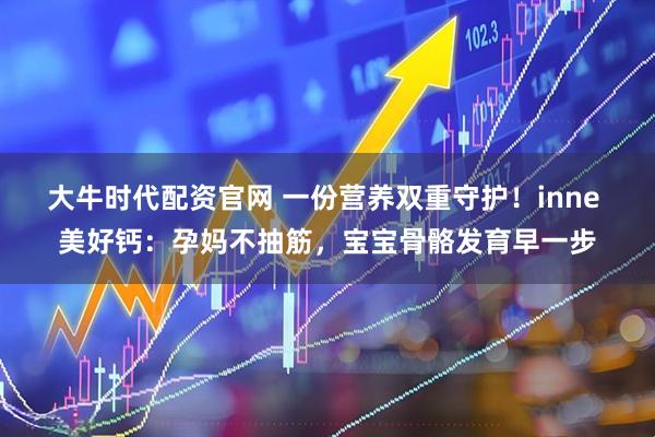 大牛时代配资官网 一份营养双重守护！inne 美好钙：孕妈不抽筋，宝宝骨骼发育早一步