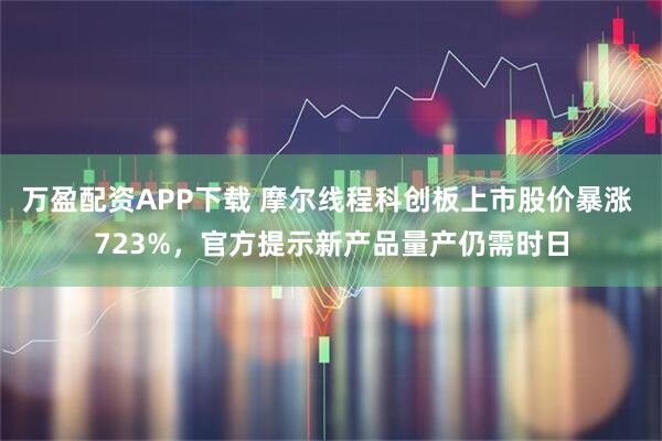 万盈配资APP下载 摩尔线程科创板上市股价暴涨 723%，官方提示新产品量产仍需时日