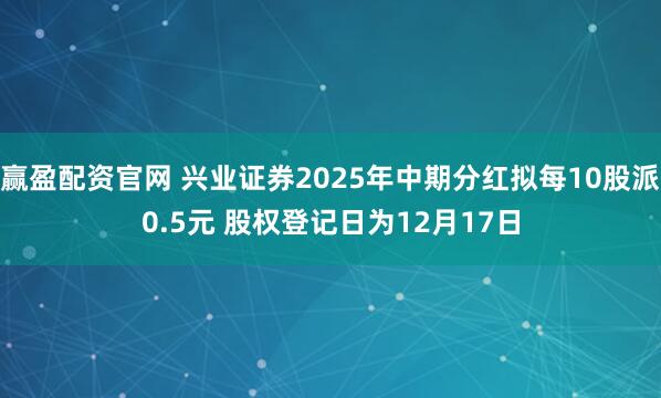 赢盈配资官网 兴业证券2025年中期分红拟每10股派0.5元 股权登记日为12月17日