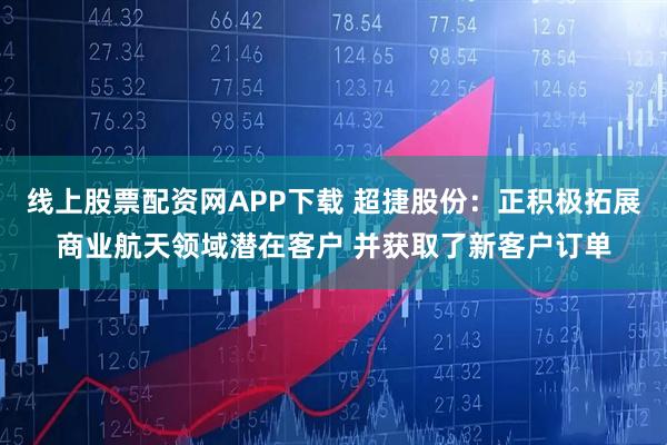 线上股票配资网APP下载 超捷股份：正积极拓展商业航天领域潜在客户 并获取了新客户订单