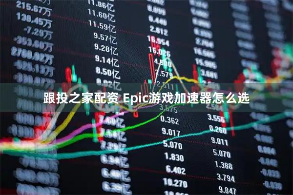 跟投之家配资 Epic游戏加速器怎么选
