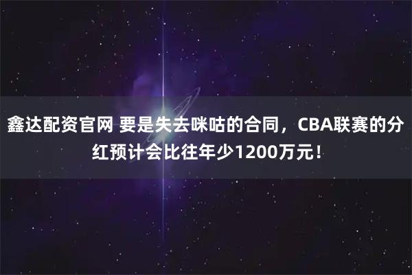 鑫达配资官网 要是失去咪咕的合同，CBA联赛的分红预计会比往年少1200万元！
