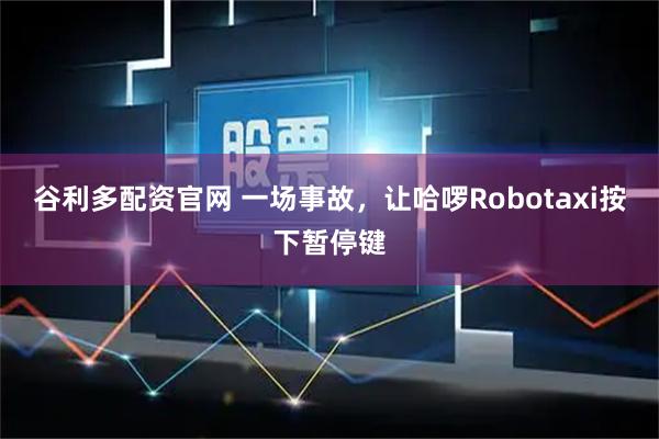 谷利多配资官网 一场事故，让哈啰Robotaxi按下暂停键