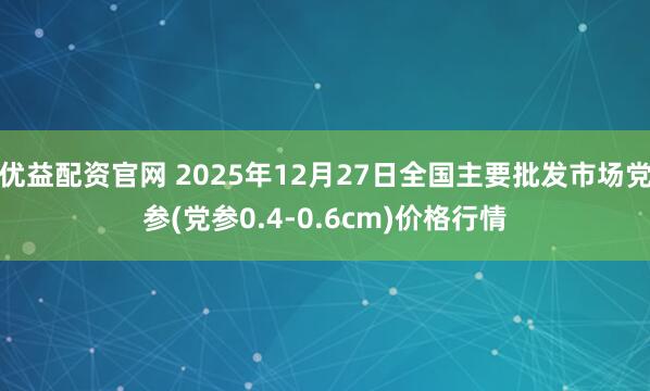 优益配资官网 2025年12月27日全国主要批发市场党参(党参0.4-0.6cm)价格行情