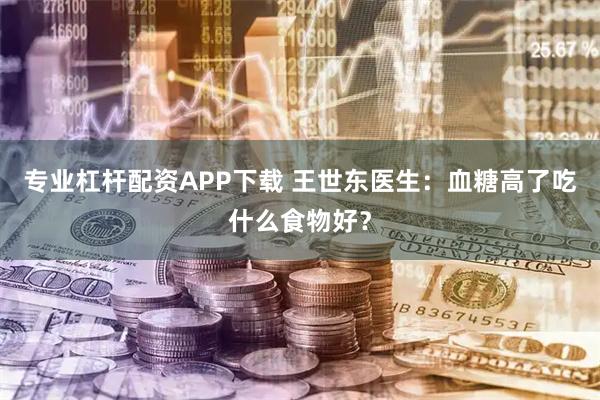 专业杠杆配资APP下载 王世东医生：血糖高了吃什么食物好？