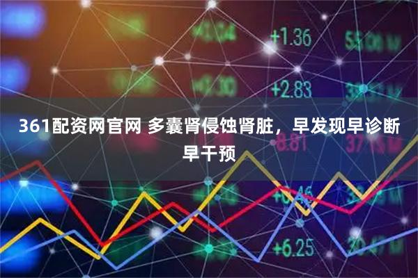 361配资网官网 多囊肾侵蚀肾脏，早发现早诊断早干预
