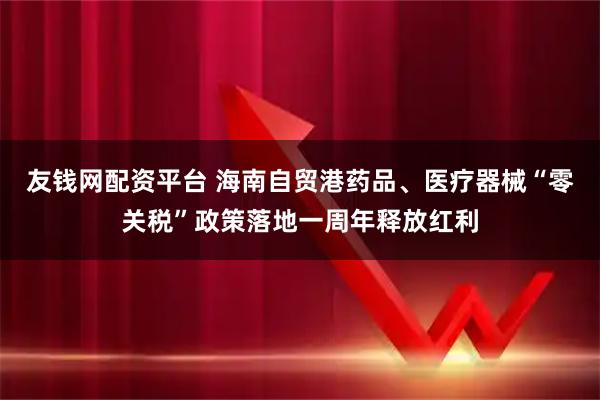 友钱网配资平台 海南自贸港药品、医疗器械“零关税”政策落地一周年释放红利