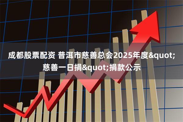 成都股票配资 普洱市慈善总会2025年度"慈善一日捐"捐款公示
