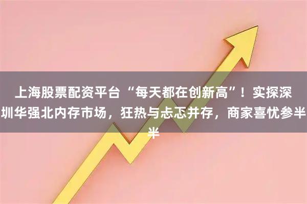 上海股票配资平台 “每天都在创新高”！实探深圳华强北内存市场，狂热与忐忑并存，商家喜忧参半