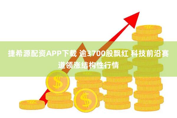 捷希源配资APP下载 逾3700股飘红 科技前沿赛道领涨结构性行情