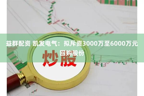 益群配资 凯发电气：拟斥资3000万至6000万元回购股份
