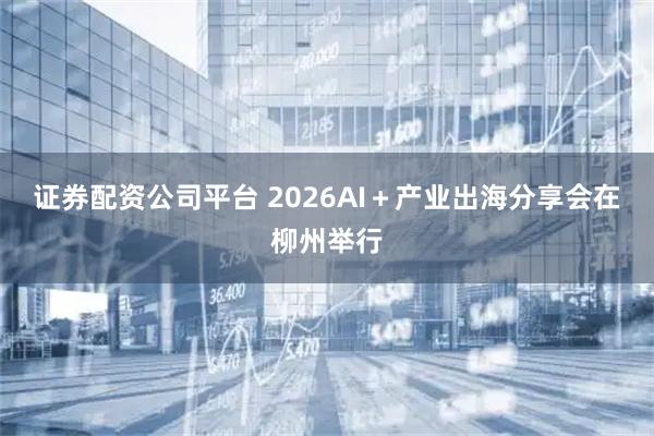 证券配资公司平台 2026AI＋产业出海分享会在柳州举行