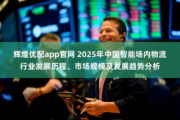 辉煌优配app官网 2025年中国智能场内物流行业发展历程、市场规模及发展趋势分析