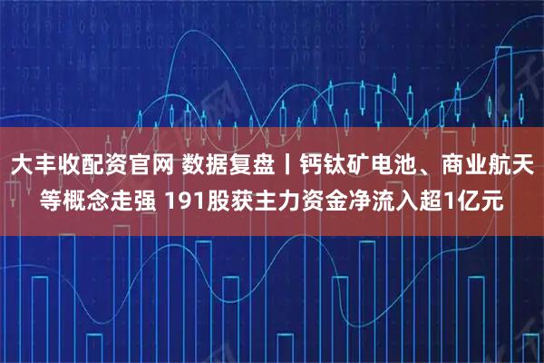 大丰收配资官网 数据复盘丨钙钛矿电池、商业航天等概念走强 191股获主力资金净流入超1亿元