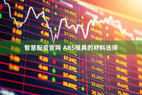 智慧配资官网 ABS模具的材料选择