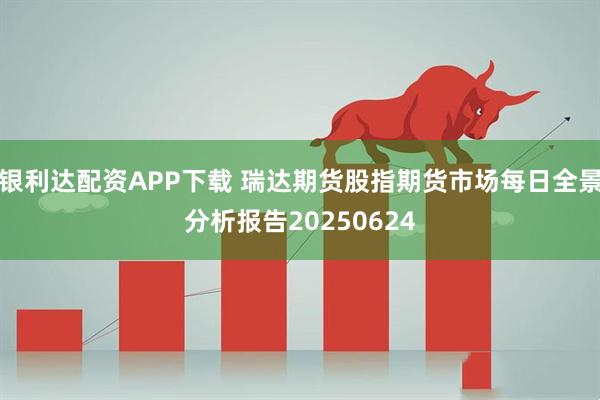 银利达配资APP下载 瑞达期货股指期货市场每日全景分析报告20250624