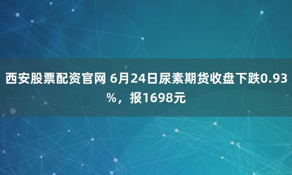 西安股票配资官网 6月24日尿素期货收盘下跌0.93%,报1698元