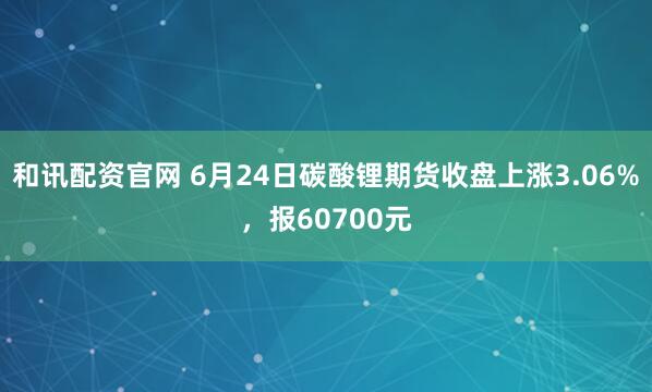 和讯配资官网 6月24日碳酸锂期货收盘上涨3.06%,报60700元