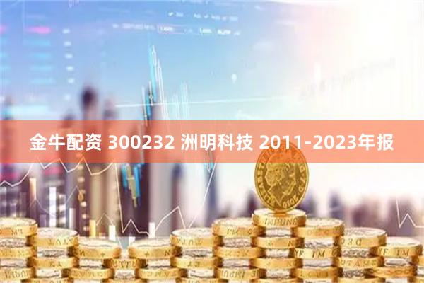 金牛配资 300232 洲明科技 2011-2023年报