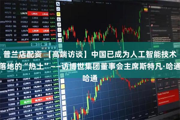 普兰店配资 【高端访谈】中国已成为人工智能技术落地的“热土”——访博世集团董事会主席斯特凡·哈通