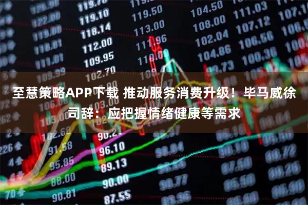 至慧策略APP下载 推动服务消费升级！毕马威徐司辞：应把握情绪健康等需求