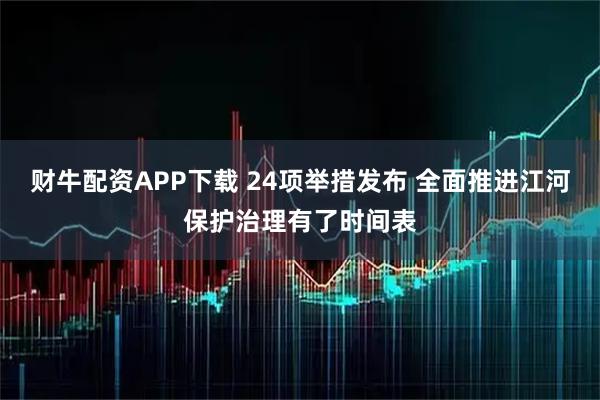 财牛配资APP下载 24项举措发布 全面推进江河保护治理有了时间表