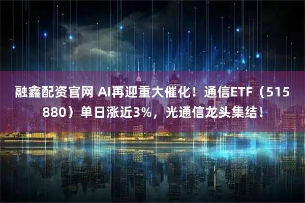 融鑫配资官网 AI再迎重大催化！通信ETF（515880）单日涨近3%，光通信龙头集结！