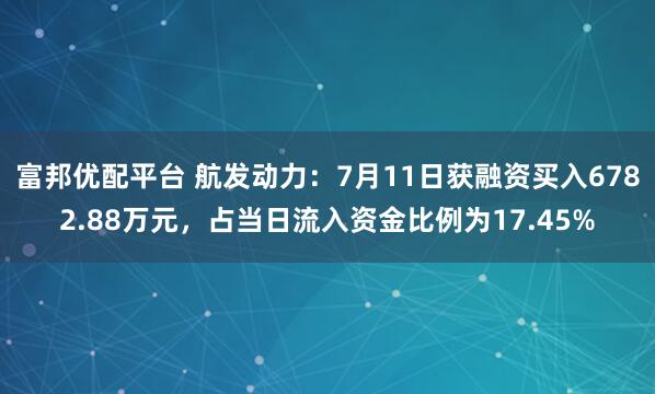 富邦优配平台 航发动力：7月11日获融资买入6782.88万元，占当日流入资金比例为17.45%