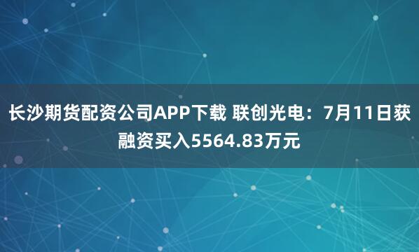 长沙期货配资公司APP下载 联创光电：7月11日获融资买入5564.83万元