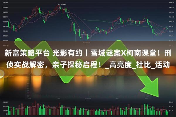 新富策略平台 光影有约丨雪域谜案X柯南课堂！刑侦实战解密，亲子探秘启程！_高亮度_杜比_活动