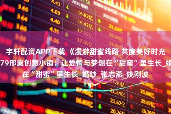 宇轩配资APP下载 《漫游甜蜜线路 共度美好时光》系列报道⑩丨1979邢襄创意小镇：让爱情与梦想在“甜蜜”里生长_婚纱_张志燕_姚刚波