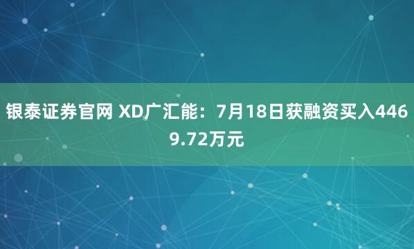 银泰证券官网 XD广汇能：7月18日获融资买入4469.72万元