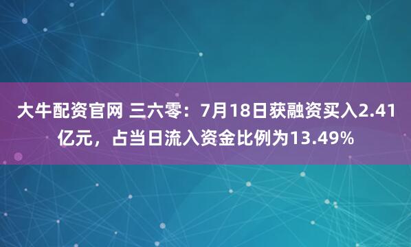 大牛配资官网 三六零：7月18日获融资买入2.41亿元，占当日流入资金比例为13.49%