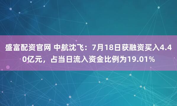 盛富配资官网 中航沈飞：7月18日获融资买入4.40亿元，占当日流入资金比例为19.01%