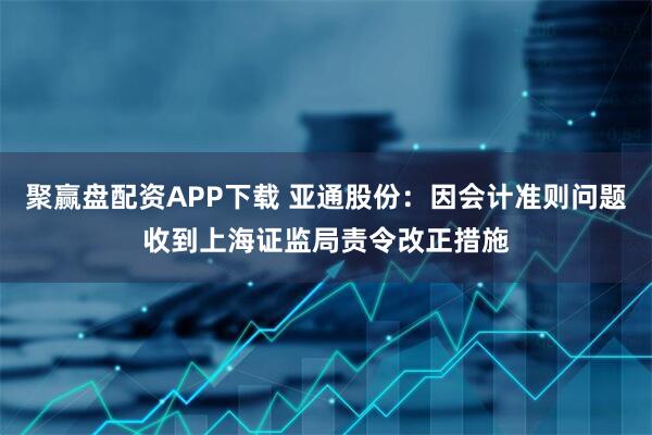 聚赢盘配资APP下载 亚通股份：因会计准则问题收到上海证监局责令改正措施
