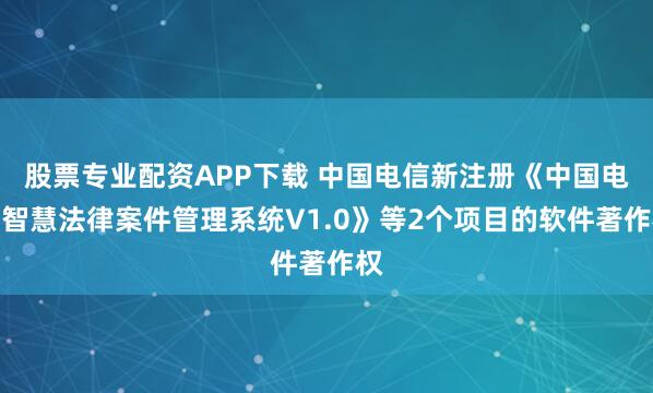股票专业配资APP下载 中国电信新注册《中国电信智慧法律案件管理系统V1.0》等2个项目的软件著作权