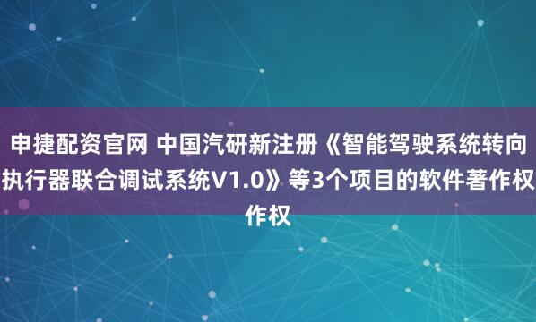申捷配资官网 中国汽研新注册《智能驾驶系统转向执行器联合调试系统V1.0》等3个项目的软件著作权