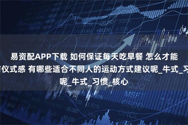 易资配APP下载 如何保证每天吃早餐 怎么才能做到睡前仪式感 有哪些适合不同人的运动方式建议呢_牛式_习惯_核心